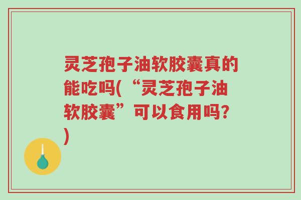 灵芝孢子油软胶囊真的能吃吗(“灵芝孢子油软胶囊”可以食用吗?)-第1张图片-超越 灵芝孢子油软胶囊真的能吃吗(“灵芝孢子油软胶囊”可以食用吗?)-第1张图片-超越