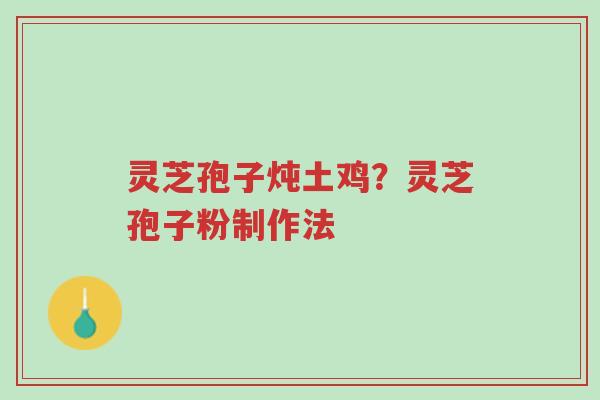 灵芝孢子炖土鸡?灵芝孢子粉制作法-第1张图片-超越 灵芝孢子炖土鸡?灵芝孢子粉制作法-第1张图片-超越