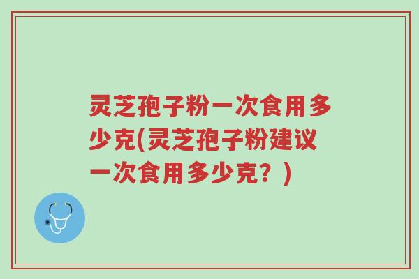 灵芝孢子粉一次食用多少克(灵芝孢子粉建议一次食用多少克?)-第1张图片-超越 灵芝孢子粉一次食用多少克(灵芝孢子粉建议一次食用多少克?)-第1张图片-超越