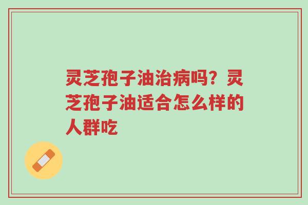 灵芝孢子油治病吗?灵芝孢子油适合怎么样的人群吃-第1张图片-超越 灵芝孢子油治病吗?灵芝孢子油适合怎么样的人群吃-第1张图片-超越