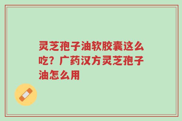 灵芝孢子油软胶囊这么吃?广药汉方灵芝孢子油怎么用-第1张图片-超越 灵芝孢子油软胶囊这么吃?广药汉方灵芝孢子油怎么用-第1张图片-超越