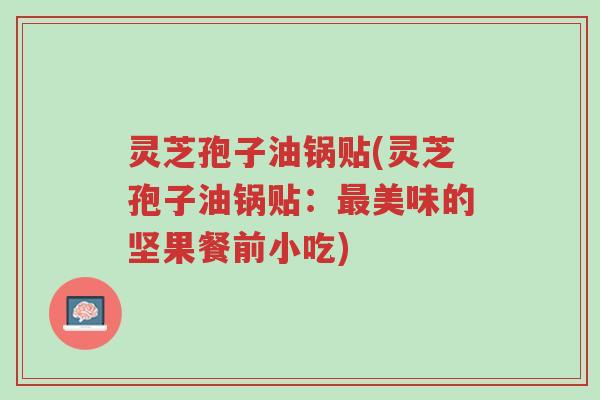 灵芝孢子油锅贴(灵芝孢子油锅贴:最美味的坚果餐前小吃)-第1张图片-超越 灵芝孢子油锅贴(灵芝孢子油锅贴:最美味的坚果餐前小吃)-第1张图片-超越