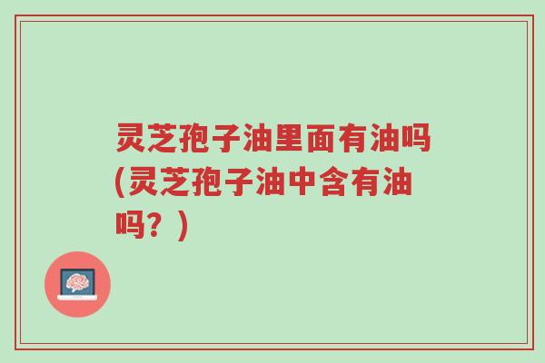 灵芝孢子油里面有油吗(灵芝孢子油中含有油吗?)-第1张图片-超越 灵芝孢子油里面有油吗(灵芝孢子油中含有油吗?)-第1张图片-超越