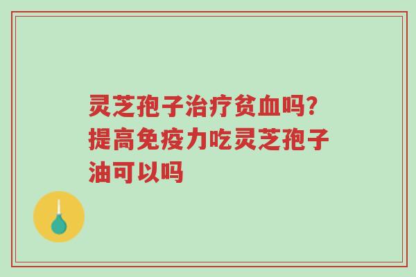 灵芝孢子治疗贫血吗?提高免疫力吃灵芝孢子油可以吗-第1张图片-超越 灵芝孢子治疗贫血吗?提高免疫力吃灵芝孢子油可以吗-第1张图片-超越