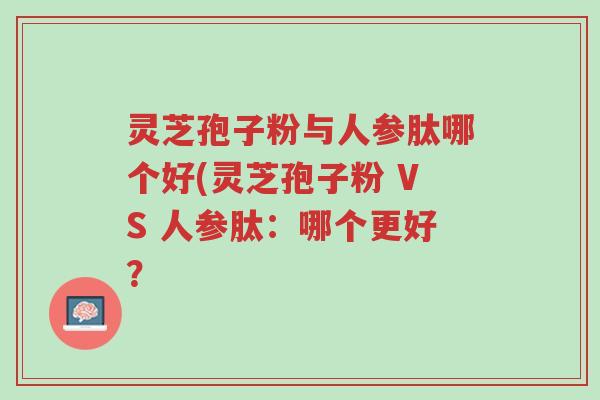 灵芝孢子粉与人参肽哪个好(灵芝孢子粉 VS 人参肽：哪个更好？-第1张图片-超越