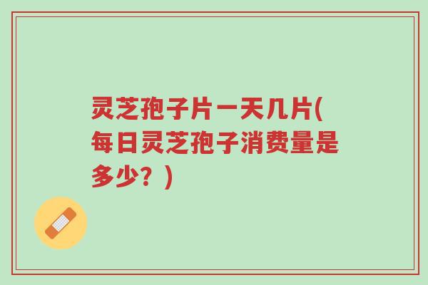 灵芝孢子片一天几片(每日灵芝孢子消费量是多少?)-第1张图片-超越 灵芝孢子片一天几片(每日灵芝孢子消费量是多少?)-第1张图片-超越
