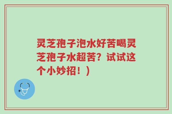 灵芝孢子泡水好苦喝灵芝孢子水超苦?试试这个小妙招!)-第1张图片-超越 灵芝孢子泡水好苦喝灵芝孢子水超苦?试试这个小妙招!)-第1张图片-超越