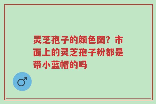 灵芝孢子的颜色图?市面上的灵芝孢子粉都是带小蓝帽的吗-第1张图片-超越 灵芝孢子的颜色图?市面上的灵芝孢子粉都是带小蓝帽的吗-第1张图片-超越