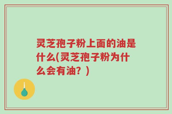 灵芝孢子粉上面的油是什么(灵芝孢子粉为什么会有油?)-第1张图片-超越 灵芝孢子粉上面的油是什么(灵芝孢子粉为什么会有油?)-第1张图片-超越