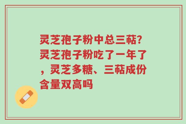 灵芝孢子粉中总三萜?灵芝孢子粉吃了一年了,灵芝多糖、三萜成份含量双高吗-第1张图片-超越 灵芝孢子粉中总三萜?灵芝孢子粉吃了一年了,灵芝多糖、三萜成份含量双高吗-第1张图片-超越