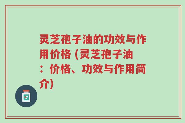 灵芝孢子油的功效与作用价格 (灵芝孢子油:价格、功效与作用简介)-第1张图片-超越 灵芝孢子油的功效与作用价格 (灵芝孢子油:价格、功效与作用简介)-第1张图片-超越