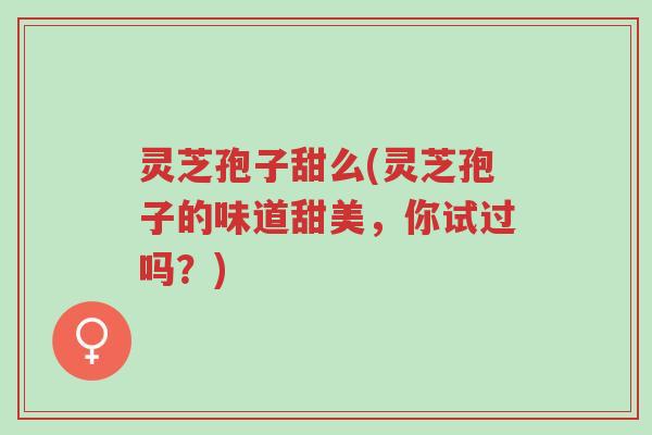灵芝孢子甜么(灵芝孢子的味道甜美,你试过吗?)-第1张图片-超越 灵芝孢子甜么(灵芝孢子的味道甜美,你试过吗?)-第1张图片-超越