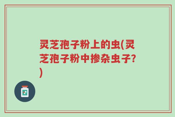 灵芝孢子粉上的虫(灵芝孢子粉中掺杂虫子?)-第1张图片-超越 灵芝孢子粉上的虫(灵芝孢子粉中掺杂虫子?)-第1张图片-超越