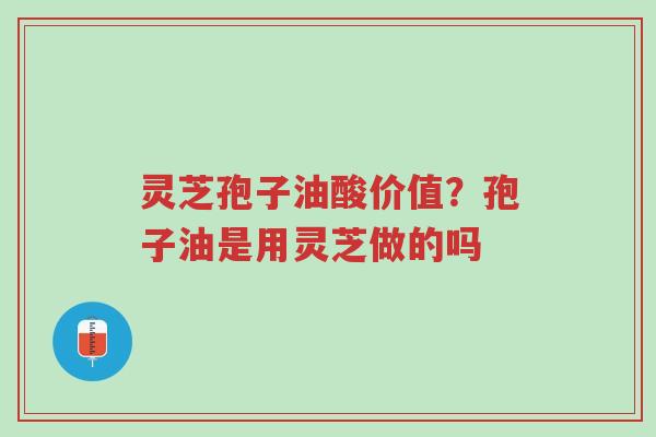 灵芝孢子油酸价值?孢子油是用灵芝做的吗-第1张图片-超越 灵芝孢子油酸价值?孢子油是用灵芝做的吗-第1张图片-超越