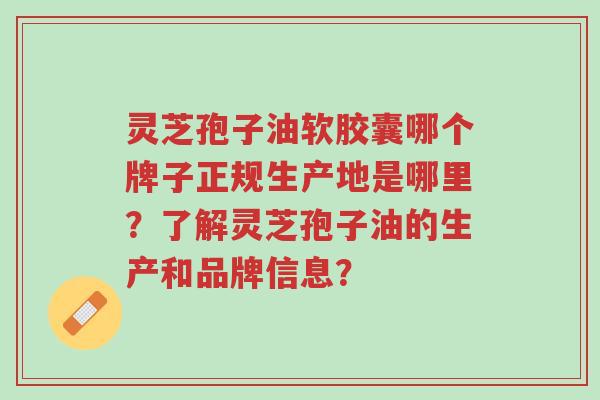 灵芝孢子油软胶囊哪个牌子正规生产地是哪里?了解灵芝孢子油的生产和品牌信息?-第1张图片-超越 灵芝孢子油软胶囊哪个牌子正规生产地是哪里?了解灵芝孢子油的生产和品牌信息?-第1张图片-超越