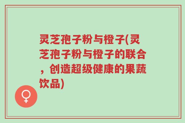 灵芝孢子粉与橙子(灵芝孢子粉与橙子的联合,创造超级健康的果蔬饮品)-第1张图片-超越 灵芝孢子粉与橙子(灵芝孢子粉与橙子的联合,创造超级健康的果蔬饮品)-第1张图片-超越