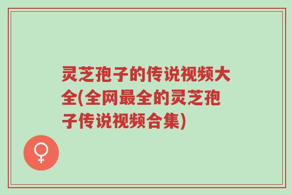 灵芝孢子的传说视频大全(全网最全的灵芝孢子传说视频合集)-第1张图片-超越 灵芝孢子的传说视频大全(全网最全的灵芝孢子传说视频合集)-第1张图片-超越