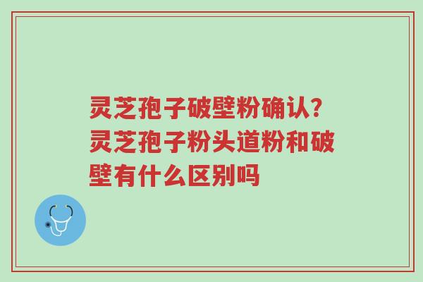 灵芝孢子破壁粉确认?灵芝孢子粉头道粉和破壁有什么区别吗-第1张图片-超越 灵芝孢子破壁粉确认?灵芝孢子粉头道粉和破壁有什么区别吗-第1张图片-超越