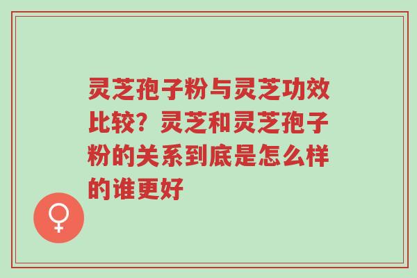 灵芝孢子粉与灵芝功效比较?灵芝和灵芝孢子粉的关系到底是怎么样的谁更好-第1张图片-超越 灵芝孢子粉与灵芝功效比较?灵芝和灵芝孢子粉的关系到底是怎么样的谁更好-第1张图片-超越