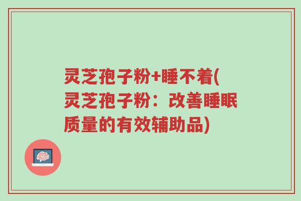 灵芝孢子粉+睡不着(灵芝孢子粉:改善睡眠质量的有效辅助品)-第1张图片-超越 灵芝孢子粉+睡不着(灵芝孢子粉:改善睡眠质量的有效辅助品)-第1张图片-超越