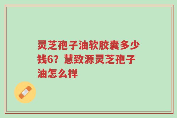 灵芝孢子油软胶囊多少钱6?慧致源灵芝孢子油怎么样-第1张图片-超越 灵芝孢子油软胶囊多少钱6?慧致源灵芝孢子油怎么样-第1张图片-超越