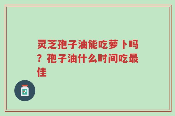 灵芝孢子油能吃萝卜吗?孢子油什么时间吃最佳-第1张图片-超越 灵芝孢子油能吃萝卜吗?孢子油什么时间吃最佳-第1张图片-超越