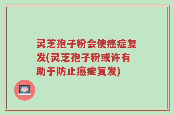 灵芝孢子粉会使癌症复发(灵芝孢子粉或许有助于防止癌症复发)-第1张图片-超越 灵芝孢子粉会使癌症复发(灵芝孢子粉或许有助于防止癌症复发)-第1张图片-超越