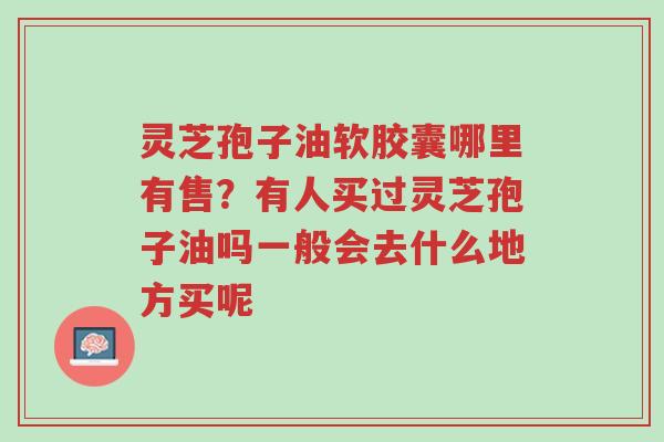 灵芝孢子油软胶囊哪里有售?有人买过灵芝孢子油吗一般会去什么地方买呢-第1张图片-超越 灵芝孢子油软胶囊哪里有售?有人买过灵芝孢子油吗一般会去什么地方买呢-第1张图片-超越