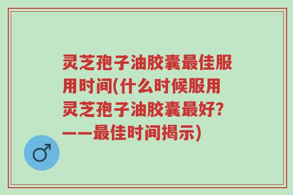 灵芝孢子油胶囊最佳服用时间(什么时候服用灵芝孢子油胶囊最好?——最佳时间揭示)-第1张图片-超越 灵芝孢子油胶囊最佳服用时间(什么时候服用灵芝孢子油胶囊最好?——最佳时间揭示)-第1张图片-超越