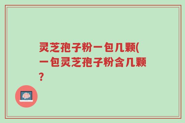 灵芝孢子粉一包几颗(一包灵芝孢子粉含几颗?-第1张图片-超越 灵芝孢子粉一包几颗(一包灵芝孢子粉含几颗?-第1张图片-超越