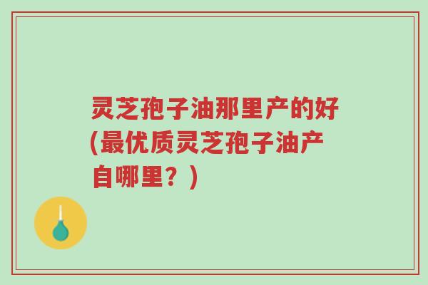 灵芝孢子油那里产的好(最优质灵芝孢子油产自哪里?)-第1张图片-超越 灵芝孢子油那里产的好(最优质灵芝孢子油产自哪里?)-第1张图片-超越