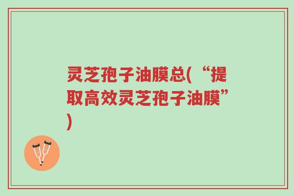 灵芝孢子油膜总(“提取高效灵芝孢子油膜”)-第1张图片-超越 灵芝孢子油膜总(“提取高效灵芝孢子油膜”)-第1张图片-超越