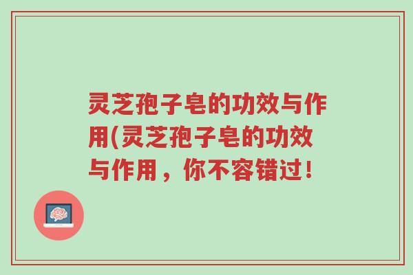 灵芝孢子皂的功效与作用(灵芝孢子皂的功效与作用,你不容错过!-第1张图片-超越 灵芝孢子皂的功效与作用(灵芝孢子皂的功效与作用,你不容错过!-第1张图片-超越
