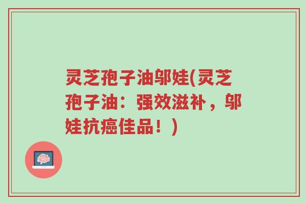 灵芝孢子油邬娃(灵芝孢子油:强效滋补,邬娃抗癌佳品!)-第1张图片-超越 灵芝孢子油邬娃(灵芝孢子油:强效滋补,邬娃抗癌佳品!)-第1张图片-超越