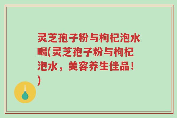 灵芝孢子粉与枸杞泡水喝(灵芝孢子粉与枸杞泡水,美容养生佳品!)-第1张图片-超越 灵芝孢子粉与枸杞泡水喝(灵芝孢子粉与枸杞泡水,美容养生佳品!)-第1张图片-超越