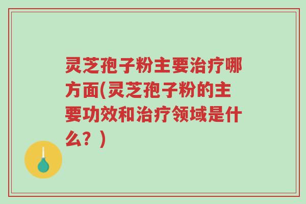 灵芝孢子粉主要治疗哪方面(灵芝孢子粉的主要功效和治疗领域是什么?)-第1张图片-超越 灵芝孢子粉主要治疗哪方面(灵芝孢子粉的主要功效和治疗领域是什么?)-第1张图片-超越
