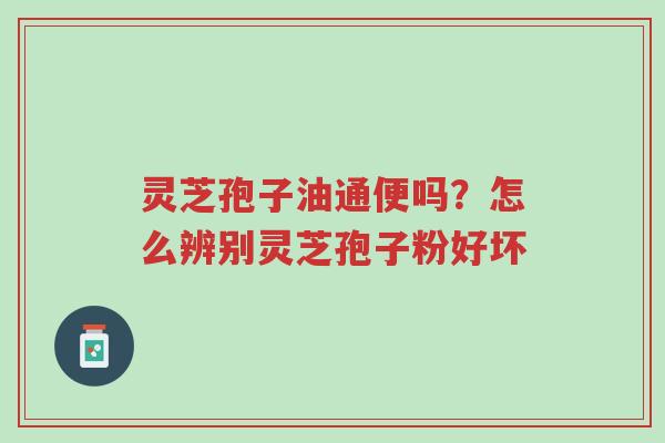 灵芝孢子油通便吗?怎么辨别灵芝孢子粉好坏-第1张图片-超越 灵芝孢子油通便吗?怎么辨别灵芝孢子粉好坏-第1张图片-超越