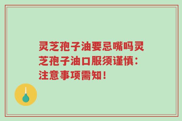 灵芝孢子油要忌嘴吗灵芝孢子油口服须谨慎:注意事项需知!-第1张图片-超越 灵芝孢子油要忌嘴吗灵芝孢子油口服须谨慎:注意事项需知!-第1张图片-超越