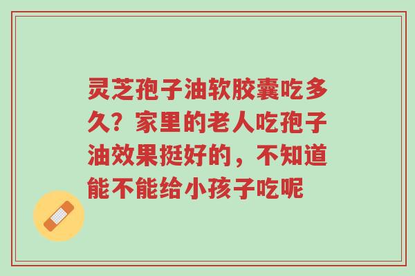 灵芝孢子油软胶囊吃多久?家里的老人吃孢子油效果挺好的,不知道能不能给小孩子吃呢-第1张图片-超越 灵芝孢子油软胶囊吃多久?家里的老人吃孢子油效果挺好的,不知道能不能给小孩子吃呢-第1张图片-超越