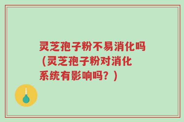 灵芝孢子粉不易消化吗 (灵芝孢子粉对消化系统有影响吗?)-第1张图片-超越 灵芝孢子粉不易消化吗 (灵芝孢子粉对消化系统有影响吗?)-第1张图片-超越