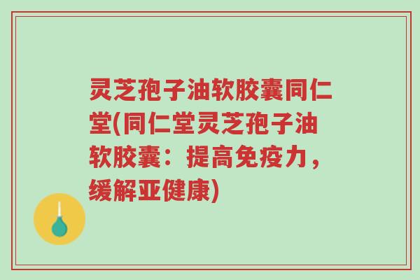 灵芝孢子油软胶囊同仁堂(同仁堂灵芝孢子油软胶囊:提高免疫力,缓解亚健康)-第1张图片-超越 灵芝孢子油软胶囊同仁堂(同仁堂灵芝孢子油软胶囊:提高免疫力,缓解亚健康)-第1张图片-超越