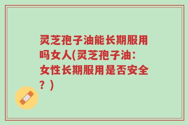 灵芝孢子油能长期服用吗女人(灵芝孢子油:女性长期服用是否安全?)-第1张图片-超越 灵芝孢子油能长期服用吗女人(灵芝孢子油:女性长期服用是否安全?)-第1张图片-超越