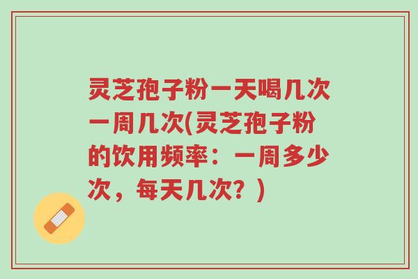 灵芝孢子粉一天喝几次一周几次(灵芝孢子粉的饮用频率:一周多少次,每天几次?)-第1张图片-超越 灵芝孢子粉一天喝几次一周几次(灵芝孢子粉的饮用频率:一周多少次,每天几次?)-第1张图片-超越