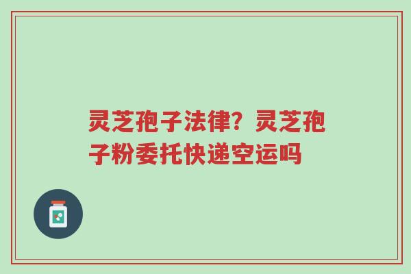 灵芝孢子法律?灵芝孢子粉委托快递空运吗-第1张图片-超越 灵芝孢子法律?灵芝孢子粉委托快递空运吗-第1张图片-超越