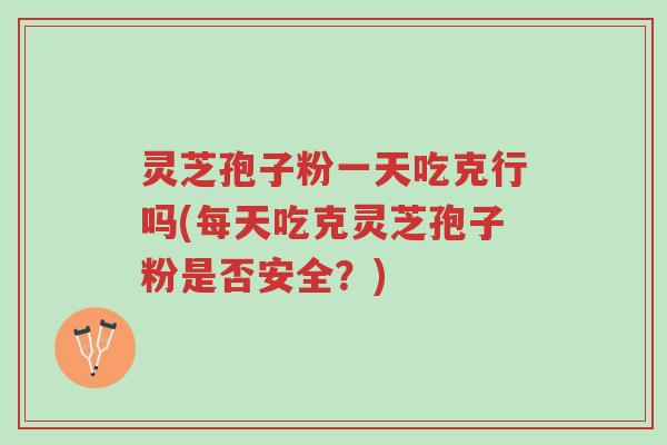 灵芝孢子粉一天吃克行吗(每天吃克灵芝孢子粉是否安全?)-第1张图片-超越 灵芝孢子粉一天吃克行吗(每天吃克灵芝孢子粉是否安全?)-第1张图片-超越