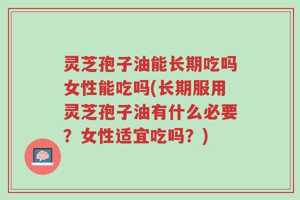 灵芝孢子油能长期吃吗女性能吃吗(长期服用灵芝孢子油有什么必要?女性适宜吃吗?)-第1张图片-超越 灵芝孢子油能长期吃吗女性能吃吗(长期服用灵芝孢子油有什么必要?女性适宜吃吗?)-第1张图片-超越