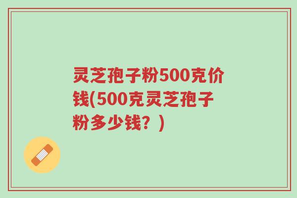 灵芝孢子粉500克价钱(500克灵芝孢子粉多少钱?)-第1张图片-超越 灵芝孢子粉500克价钱(500克灵芝孢子粉多少钱?)-第1张图片-超越
