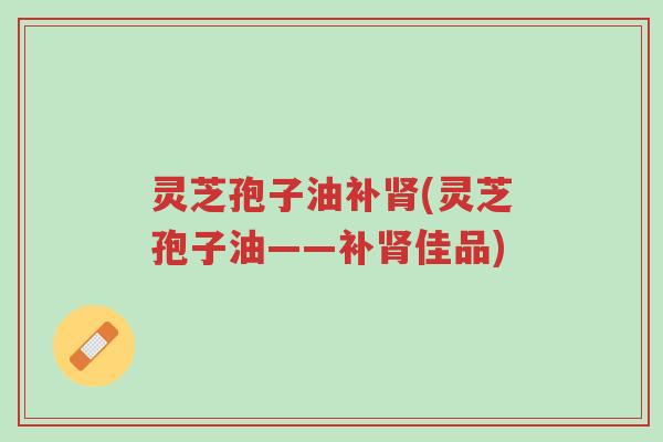 灵芝孢子油补肾(灵芝孢子油——补肾佳品)-第1张图片-超越 灵芝孢子油补肾(灵芝孢子油——补肾佳品)-第1张图片-超越