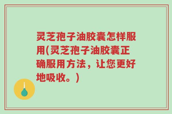 灵芝孢子油胶囊怎样服用(灵芝孢子油胶囊正确服用方法，让您更好地吸收。)-第1张图片-超越