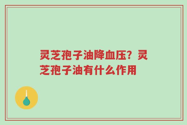 灵芝孢子油降血压?灵芝孢子油有什么作用-第1张图片-超越 灵芝孢子油降血压?灵芝孢子油有什么作用-第1张图片-超越